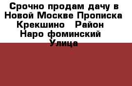 Срочно продам дачу в Новой Москве.Прописка Крекшино › Район ­ Наро-фоминский › Улица ­ 2-я северная › Дом ­ 10 › Общая площадь дома ­ 48 › Площадь участка ­ 12 › Цена ­ 2 500 000 - Московская обл. Недвижимость » Дома, коттеджи, дачи продажа   . Московская обл.